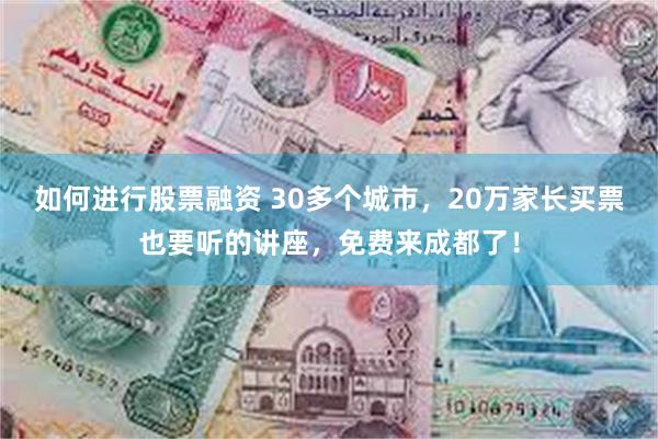 如何进行股票融资 30多个城市，20万家长买票也要听的讲座，免费来成都了！