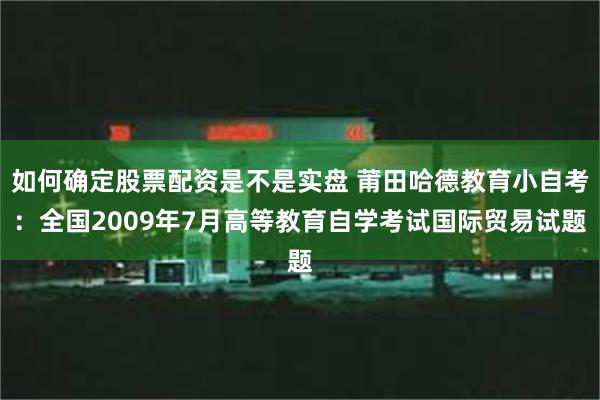 如何确定股票配资是不是实盘 莆田哈德教育小自考：全国2009年7月高等教育自学考试国际贸易试题