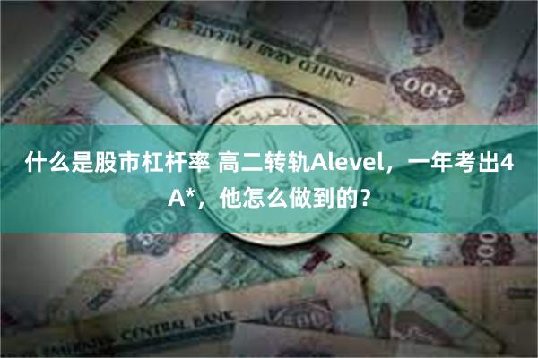 什么是股市杠杆率 高二转轨Alevel，一年考出4A*，他怎么做到的？