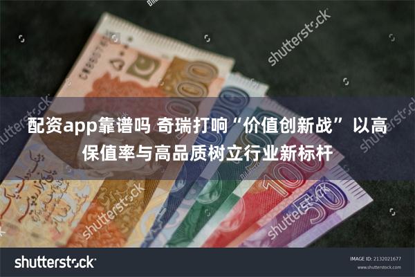 配资app靠谱吗 奇瑞打响“价值创新战” 以高保值率与高品质树立行业新标杆