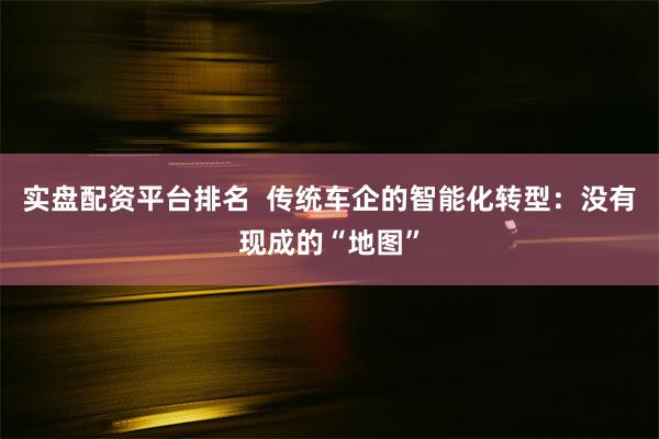 实盘配资平台排名  传统车企的智能化转型：没有现成的“地图”