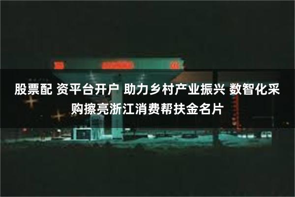 股票配 资平台开户 助力乡村产业振兴 数智化采购擦亮浙江消费帮扶金名片