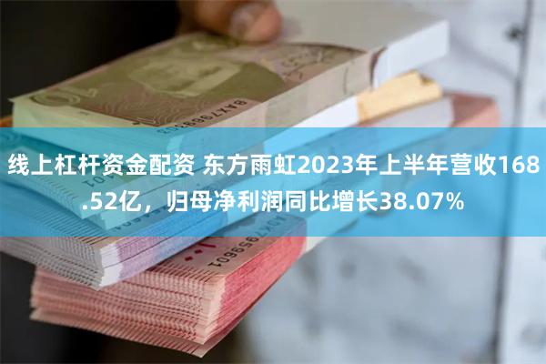 线上杠杆资金配资 东方雨虹2023年上半年营收168.52亿，归母净利润同比增长38.07%