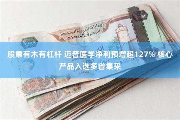 股票有木有杠杆 迈普医学净利预增超127% 核心产品入选多省集采