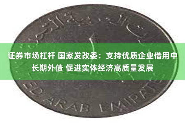 证券市场杠杆 国家发改委：支持优质企业借用中长期外债 促进实体经济高质量发展