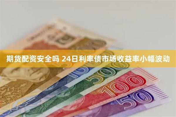 期货配资安全吗 24日利率债市场收益率小幅波动