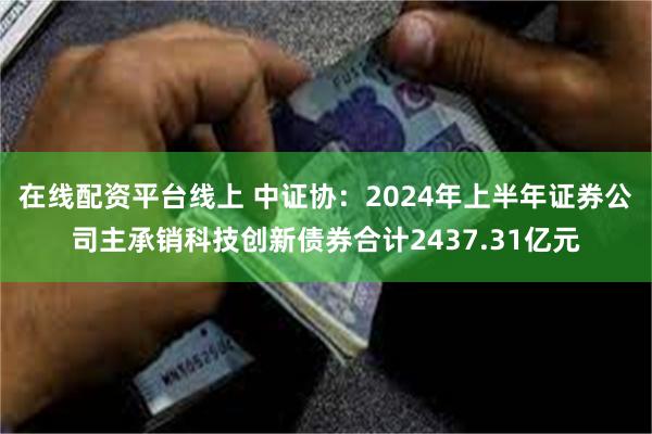 在线配资平台线上 中证协：2024年上半年证券公司主承销科技创新债券合计2437.31亿元