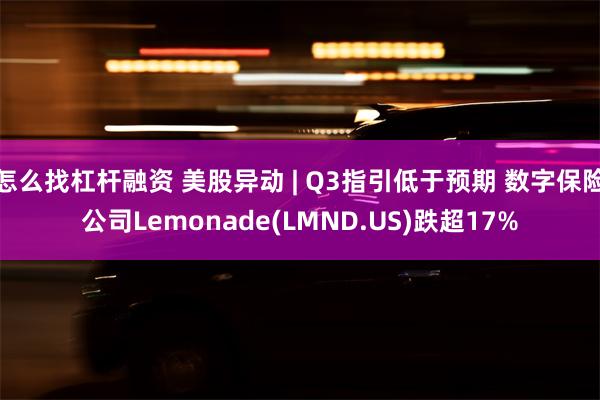 怎么找杠杆融资 美股异动 | Q3指引低于预期 数字保险公司Lemonade(LMND.US)跌超17%