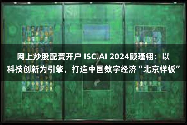 网上炒股配资开户 ISC.AI 2024顾瑾栩：以科技创新为引擎，打造中国数字经济“北京样板”