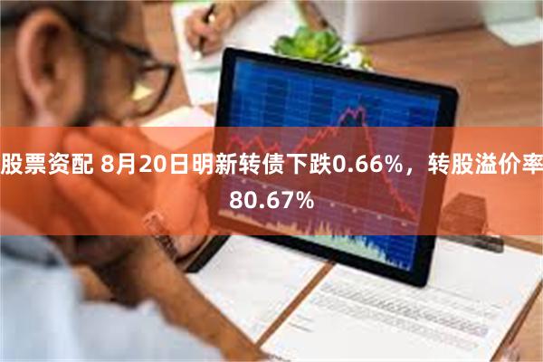 股票资配 8月20日明新转债下跌0.66%，转股溢价率80.67%