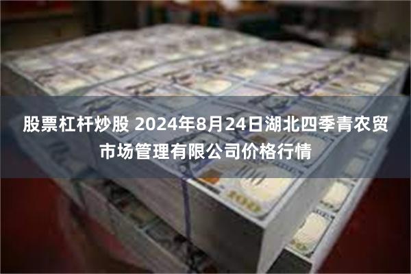 股票杠杆炒股 2024年8月24日湖北四季青农贸市场管理有限公司价格行情