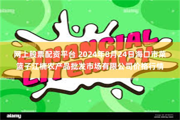 网上股票配资平台 2024年8月24日海口市菜篮子江楠农产品批发市场有限公司价格行情