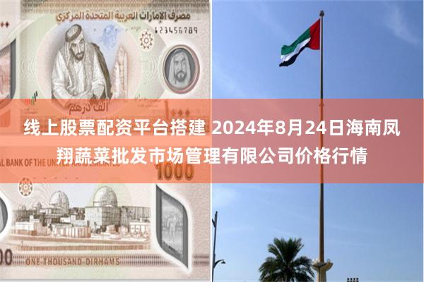 线上股票配资平台搭建 2024年8月24日海南凤翔蔬菜批发市场管理有限公司价格行情