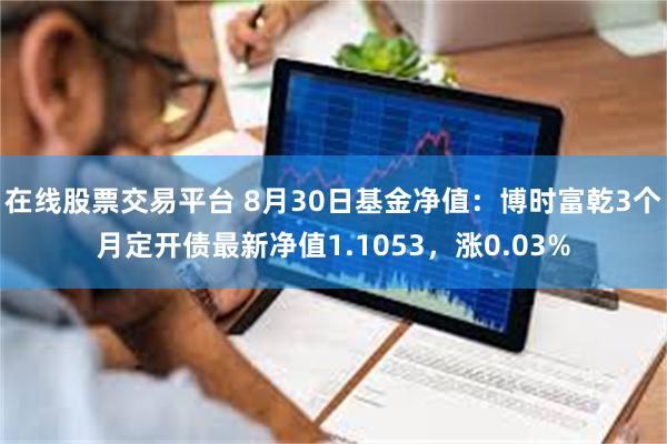 在线股票交易平台 8月30日基金净值：博时富乾3个月定开债最新净值1.1053，涨0.03%