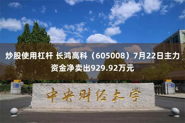 炒股使用杠杆 长鸿高科（605008）7月22日主力资金净卖出929.92万元