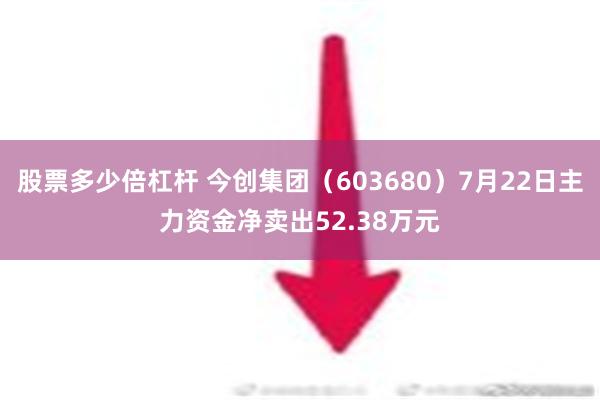 股票多少倍杠杆 今创集团（603680）7月22日主力资金净卖出52.38万元