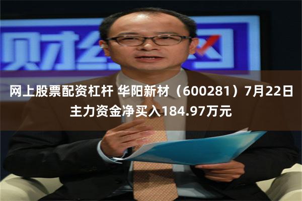 网上股票配资杠杆 华阳新材（600281）7月22日主力资金净买入184.97万元