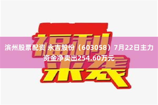 滨州股票配资 永吉股份（603058）7月22日主力资金净卖出254.60万元