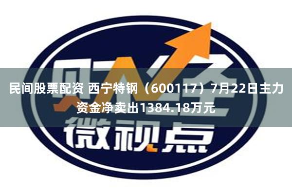 民间股票配资 西宁特钢（600117）7月22日主力资金净卖出1384.18万元