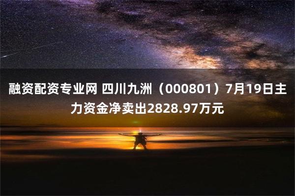 融资配资专业网 四川九洲（000801）7月19日主力资金净卖出2828.97万元