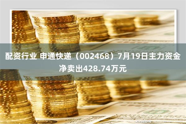 配资行业 申通快递（002468）7月19日主力资金净卖出428.74万元