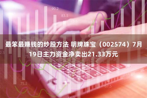 最笨最赚钱的炒股方法 明牌珠宝（002574）7月19日主力资金净卖出21.33万元