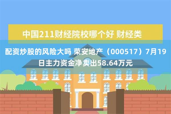 配资炒股的风险大吗 荣安地产（000517）7月19日主力资金净卖出58.64万元