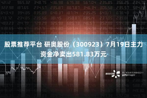 股票推荐平台 研奥股份（300923）7月19日主力资金净卖出581.83万元