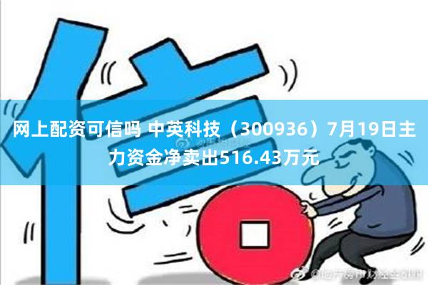 网上配资可信吗 中英科技（300936）7月19日主力资金净卖出516.43万元