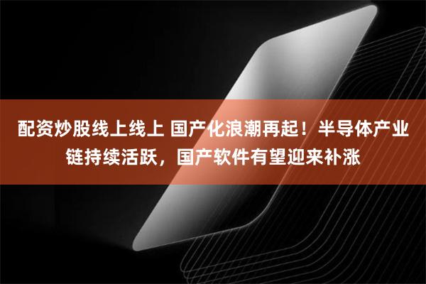 配资炒股线上线上 国产化浪潮再起！半导体产业链持续活跃，国产软件有望迎来补涨