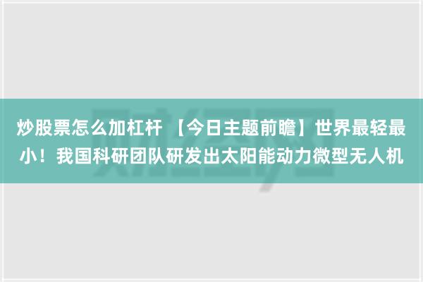 炒股票怎么加杠杆 【今日主题前瞻】世界最轻最小！我国科研团队研发出太阳能动力微型无人机