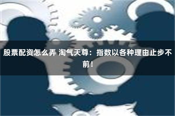 股票配资怎么弄 淘气天尊：指数以各种理由止步不前！