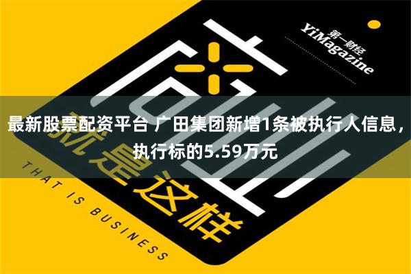 最新股票配资平台 广田集团新增1条被执行人信息，执行标的5.59万元