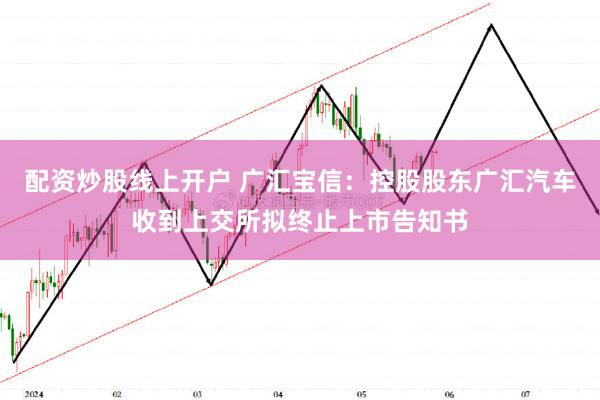 配资炒股线上开户 广汇宝信：控股股东广汇汽车收到上交所拟终止上市告知书