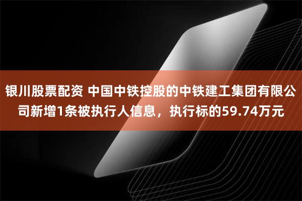 银川股票配资 中国中铁控股的中铁建工集团有限公司新增1条被执行人信息，执行标的59.74万元