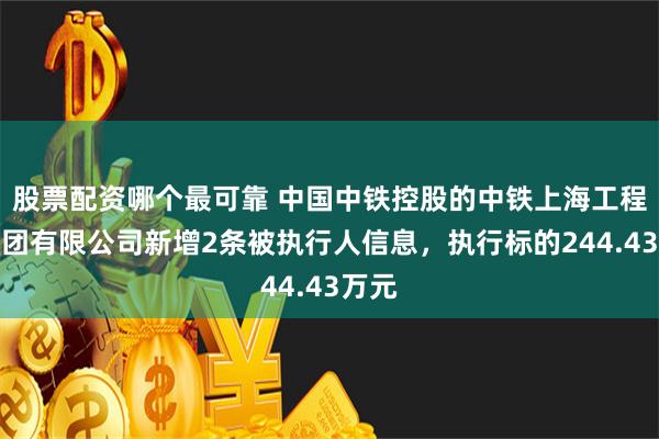 股票配资哪个最可靠 中国中铁控股的中铁上海工程局集团有限公司新增2条被执行人信息，执行标的244.43万元