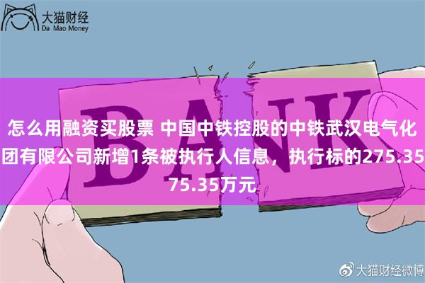 怎么用融资买股票 中国中铁控股的中铁武汉电气化局集团有限公司新增1条被执行人信息，执行标的275.35万元