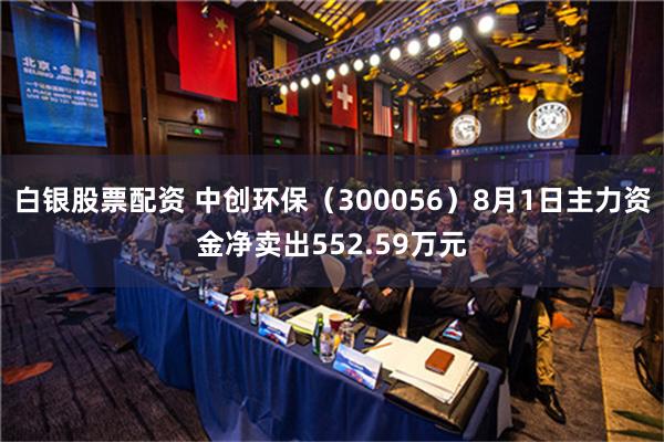 白银股票配资 中创环保（300056）8月1日主力资金净卖出552.59万元