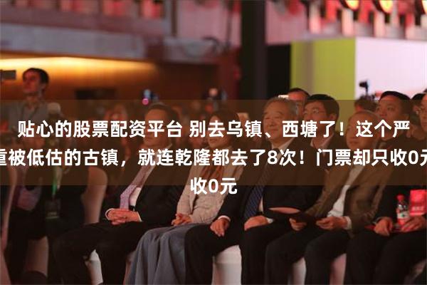 贴心的股票配资平台 别去乌镇、西塘了！这个严重被低估的古镇，就连乾隆都去了8次！门票却只收0元