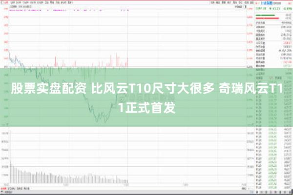 股票实盘配资 比风云T10尺寸大很多 奇瑞风云T11正式首发