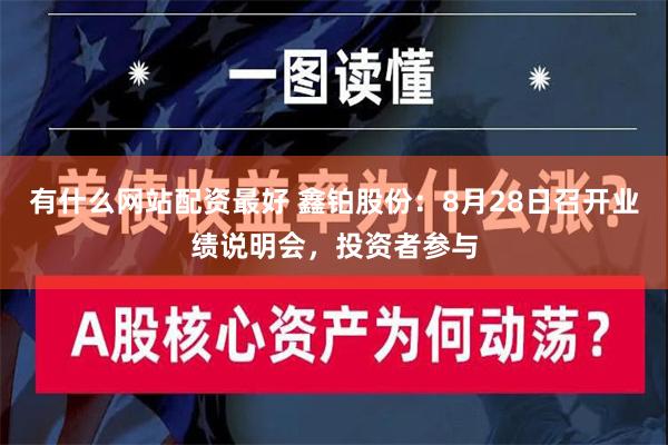 有什么网站配资最好 鑫铂股份：8月28日召开业绩说明会，投资者参与