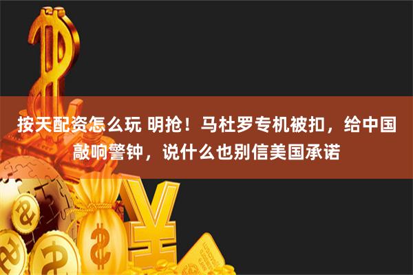 按天配资怎么玩 明抢！马杜罗专机被扣，给中国敲响警钟，说什么也别信美国承诺