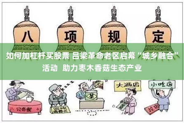 如何加杠杆买股票 吕梁革命老区启幕“城乡融合”活动  助力枣木香菇生态产业