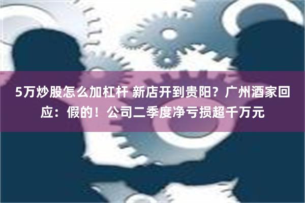 5万炒股怎么加杠杆 新店开到贵阳？广州酒家回应：假的！公司二季度净亏损超千万元