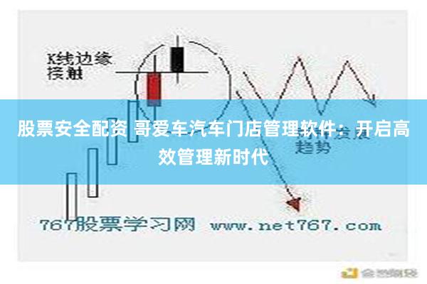 股票安全配资 哥爱车汽车门店管理软件：开启高效管理新时代