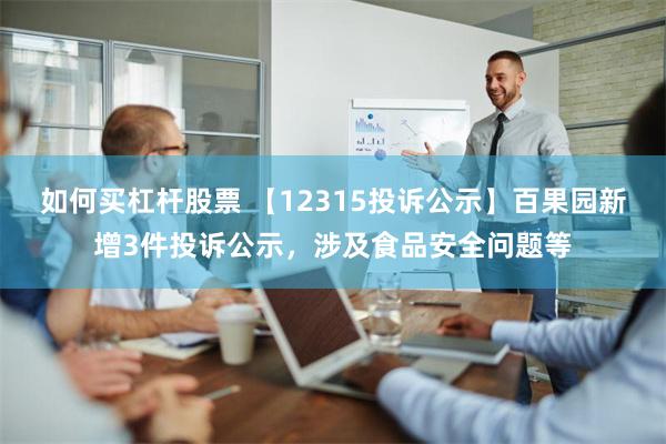 如何买杠杆股票 【12315投诉公示】百果园新增3件投诉公示，涉及食品安全问题等