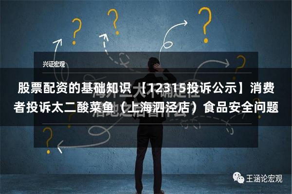 股票配资的基础知识 【12315投诉公示】消费者投诉太二酸菜鱼（上海泗泾店）食品安全问题