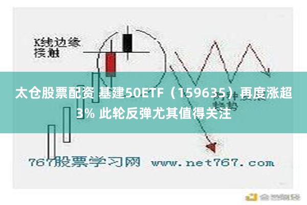 太仓股票配资 基建50ETF（159635）再度涨超3% 此轮反弹尤其值得关注