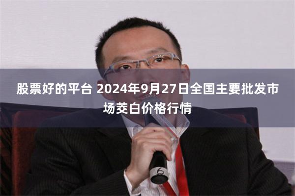 股票好的平台 2024年9月27日全国主要批发市场茭白价格行情