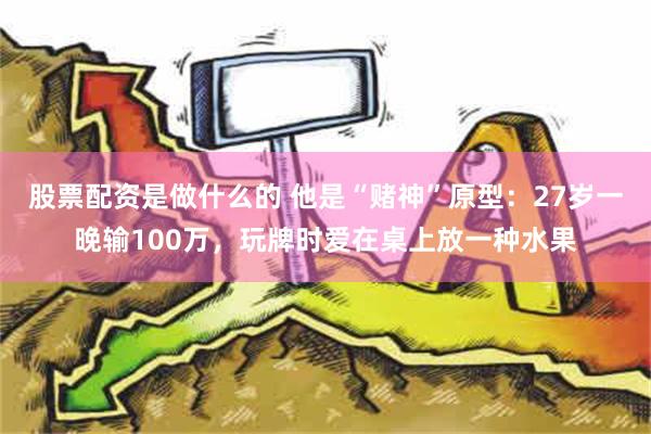 股票配资是做什么的 他是“赌神”原型：27岁一晚输100万，玩牌时爱在桌上放一种水果